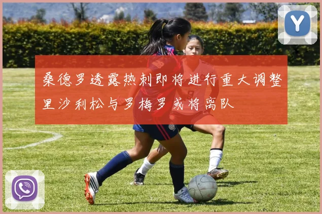 桑德罗透露热刺即将进行重大调整里沙利松与罗梅罗或将离队