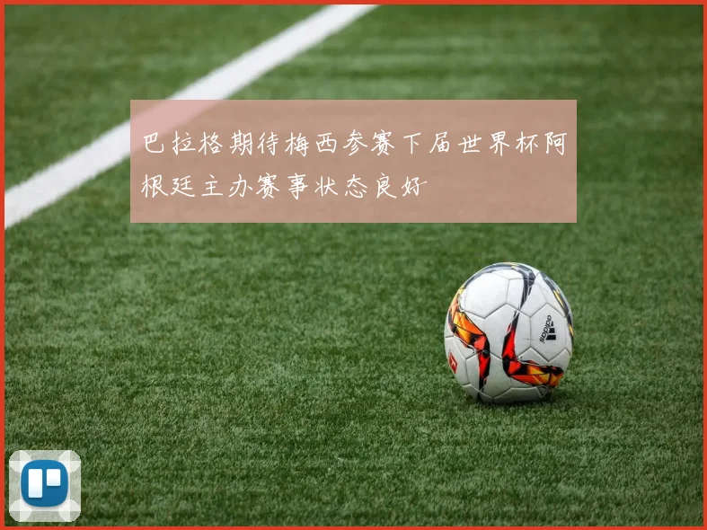 巴拉格期待梅西参赛下届世界杯阿根廷主办赛事状态良好