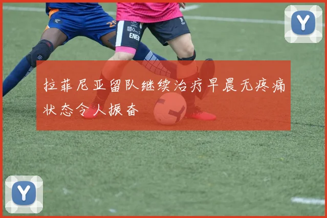 拉菲尼亚留队继续治疗早晨无疼痛状态令人振奋