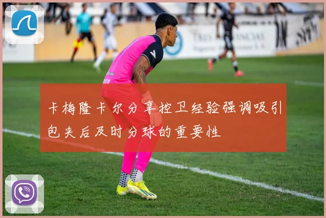 卡梅隆卡尔分享控卫经验强调吸引包夹后及时分球的重要性