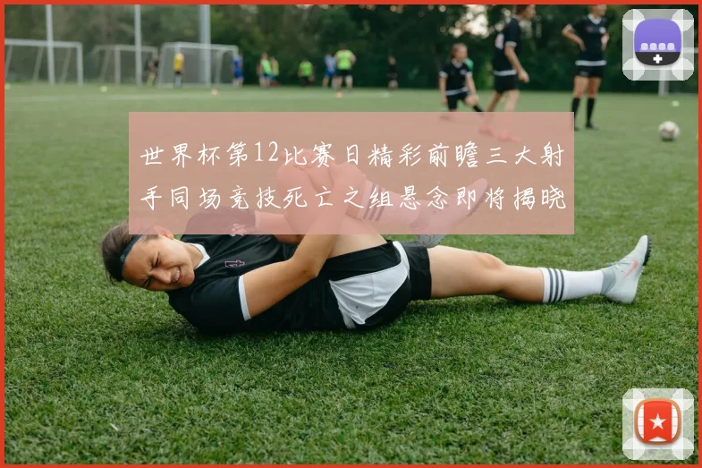 世界杯第12比赛日精彩前瞻三大射手同场竞技死亡之组悬念即将揭晓