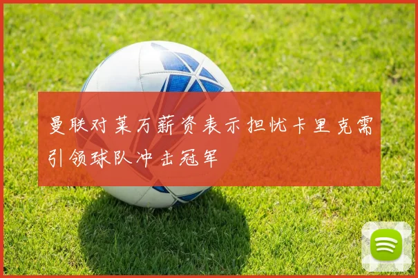 曼联对莱万薪资表示担忧卡里克需引领球队冲击冠军