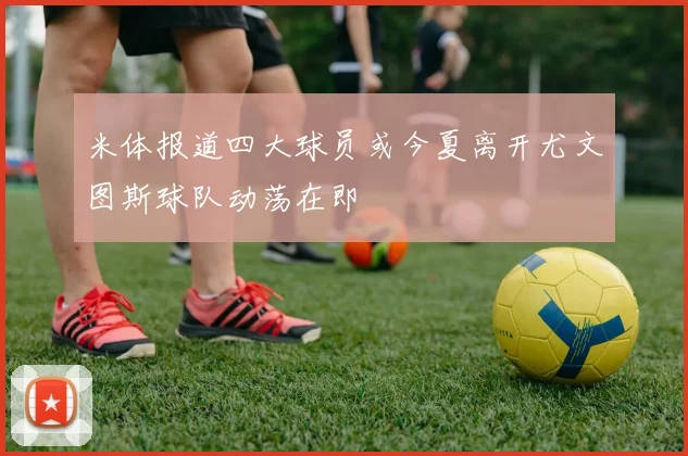 米体报道四大球员或今夏离开尤文图斯球队动荡在即