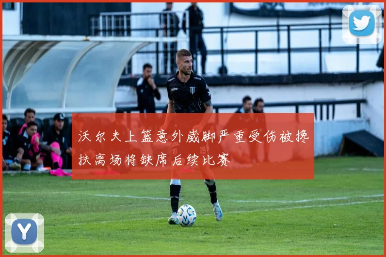 沃尔夫上篮意外崴脚严重受伤被搀扶离场将缺席后续比赛