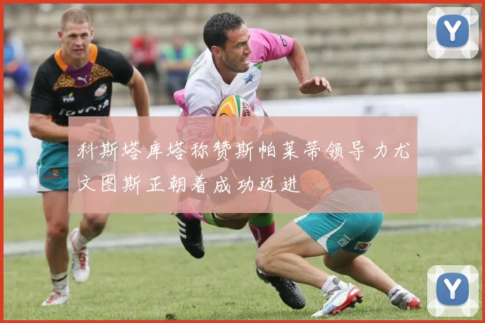 科斯塔库塔称赞斯帕莱蒂领导力尤文图斯正朝着成功迈进