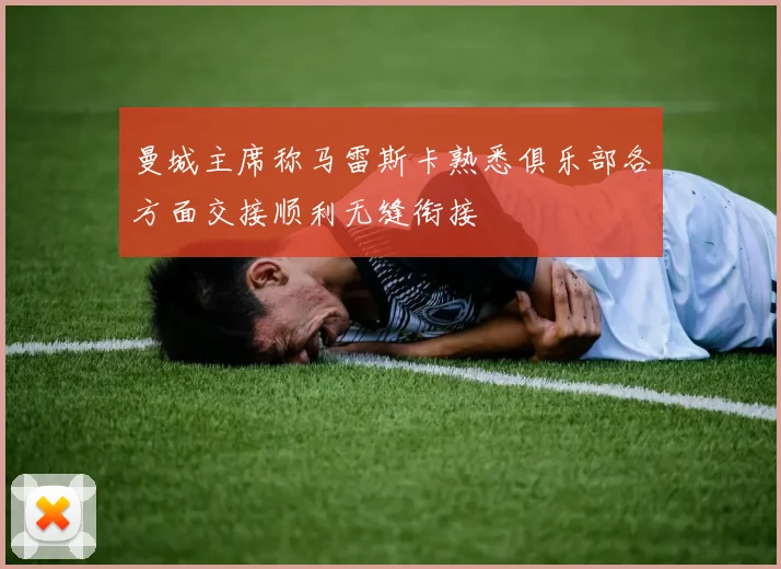 曼城主席称马雷斯卡熟悉俱乐部各方面交接顺利无缝衔接