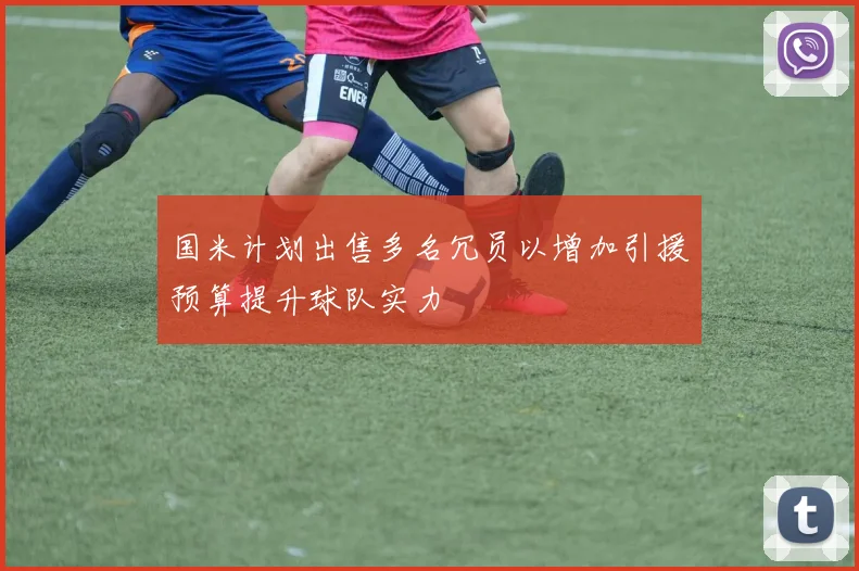 国米计划出售多名冗员以增加引援预算提升球队实力