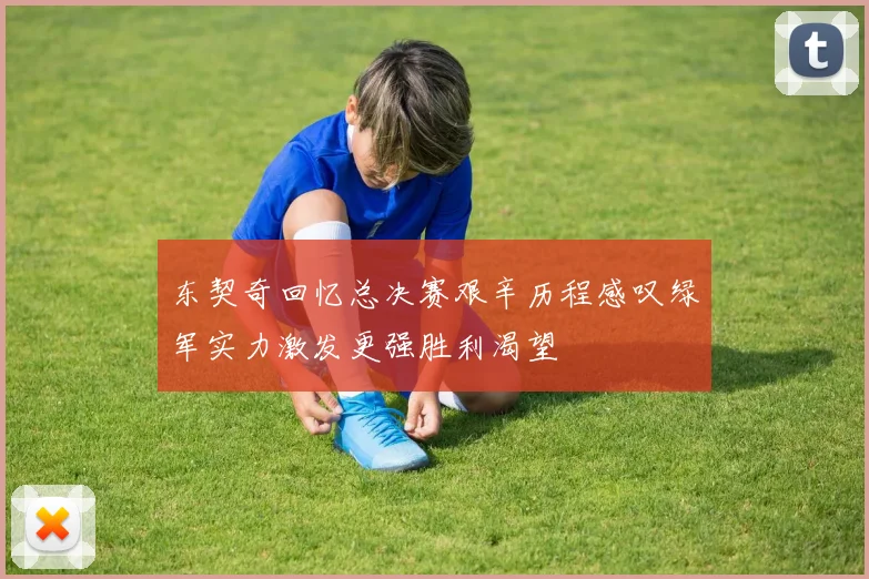 东契奇回忆总决赛艰辛历程感叹绿军实力激发更强胜利渴望