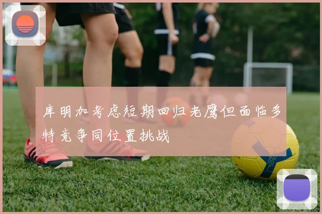 库明加考虑短期回归老鹰但面临多特竞争同位置挑战