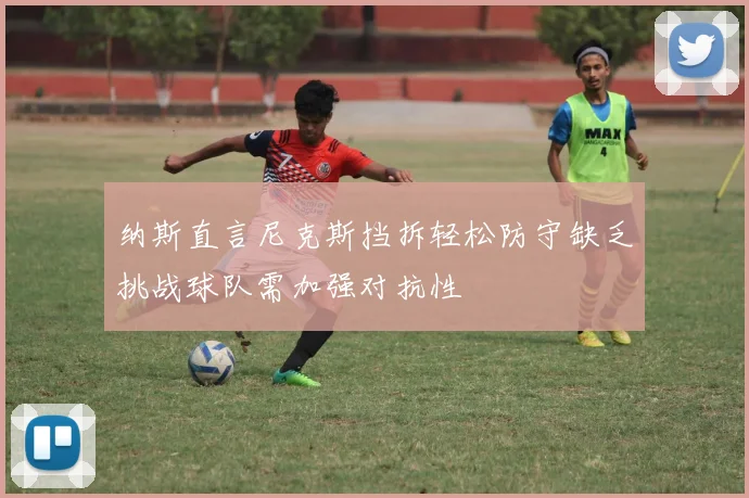纳斯直言尼克斯挡拆轻松防守缺乏挑战球队需加强对抗性