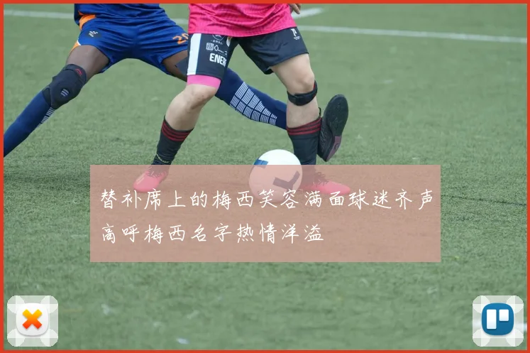 替补席上的梅西笑容满面球迷齐声高呼梅西名字热情洋溢