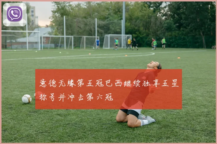 意德无缘第五冠巴西继续独享五星称号并冲击第六冠