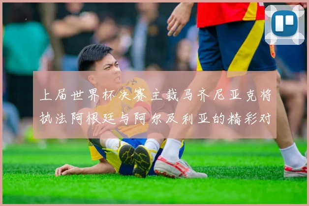 上届世界杯决赛主裁马齐尼亚克将执法阿根廷与阿尔及利亚的精彩对决
