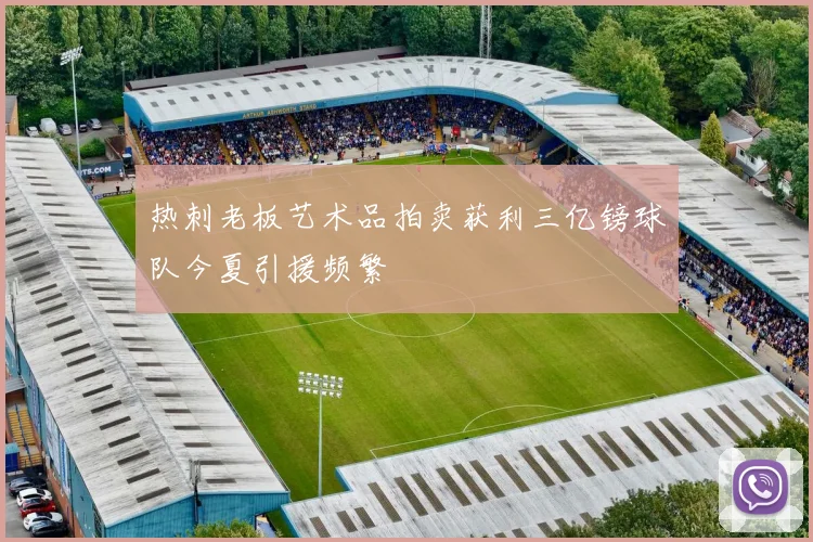 热刺老板艺术品拍卖获利三亿镑球队今夏引援频繁