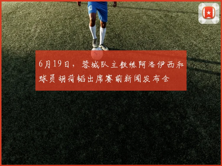 6月19日，蓉城队主教练阿洛伊西和球员胡荷韬出席赛前新闻发布会