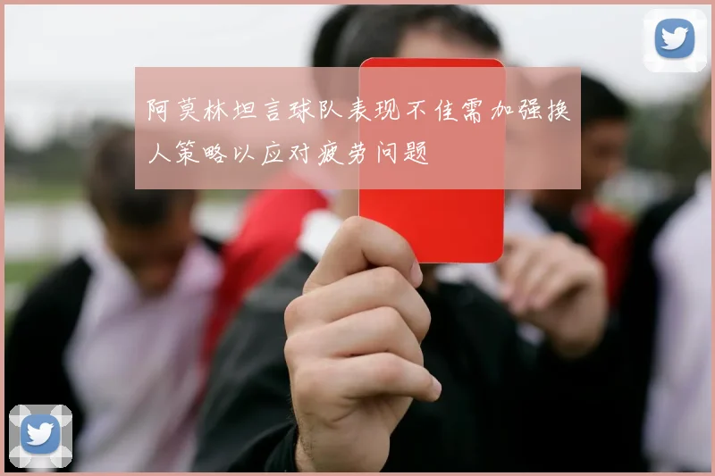 阿莫林坦言球队表现不佳需加强换人策略以应对疲劳问题