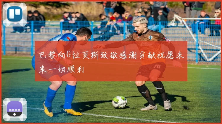 巴黎向G拉莫斯致敬感谢贡献祝愿未来一切顺利