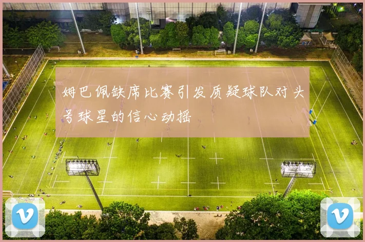 姆巴佩缺席比赛引发质疑球队对头号球星的信心动摇