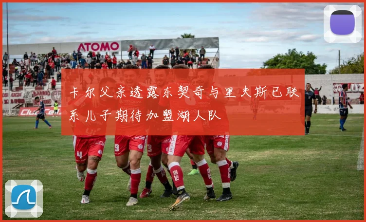 卡尔父亲透露东契奇与里夫斯已联系儿子期待加盟湖人队