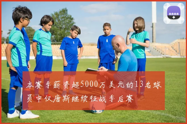 本赛季薪资超5000万美元的13名球员中仅唐斯继续征战季后赛