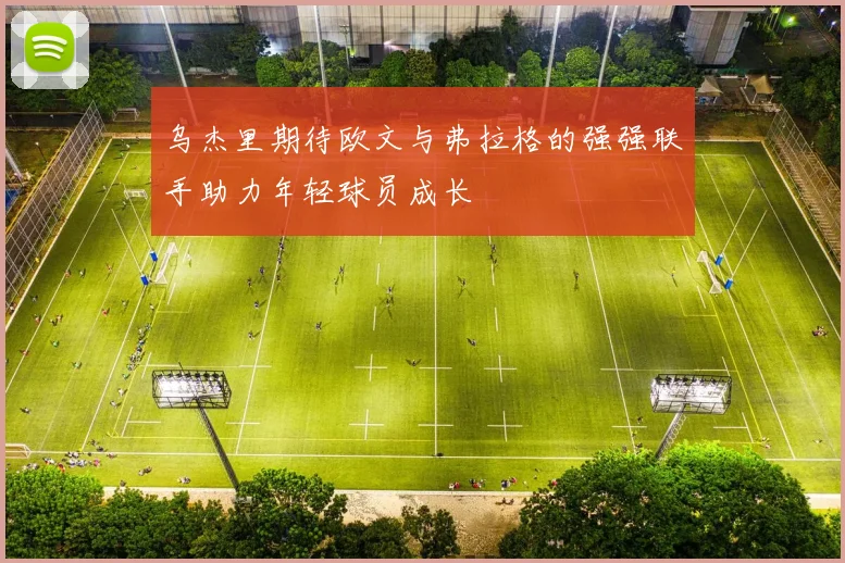 乌杰里期待欧文与弗拉格的强强联手助力年轻球员成长