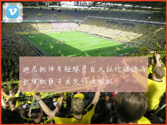 迪尼批评年轻球员自大拉什福德马杜埃凯萨卡共失41次球权