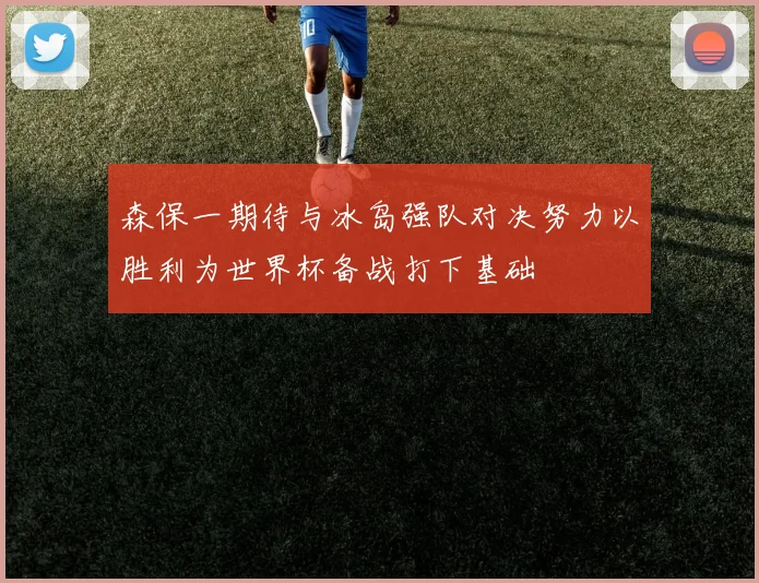 森保一期待与冰岛强队对决努力以胜利为世界杯备战打下基础