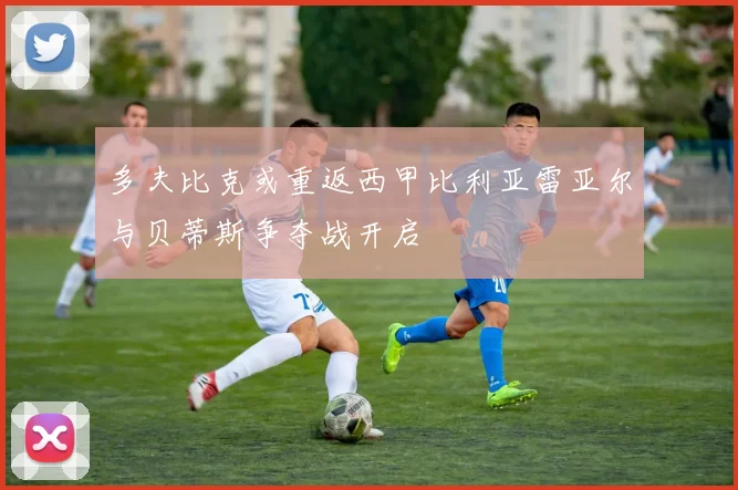多夫比克或重返西甲比利亚雷亚尔与贝蒂斯争夺战开启